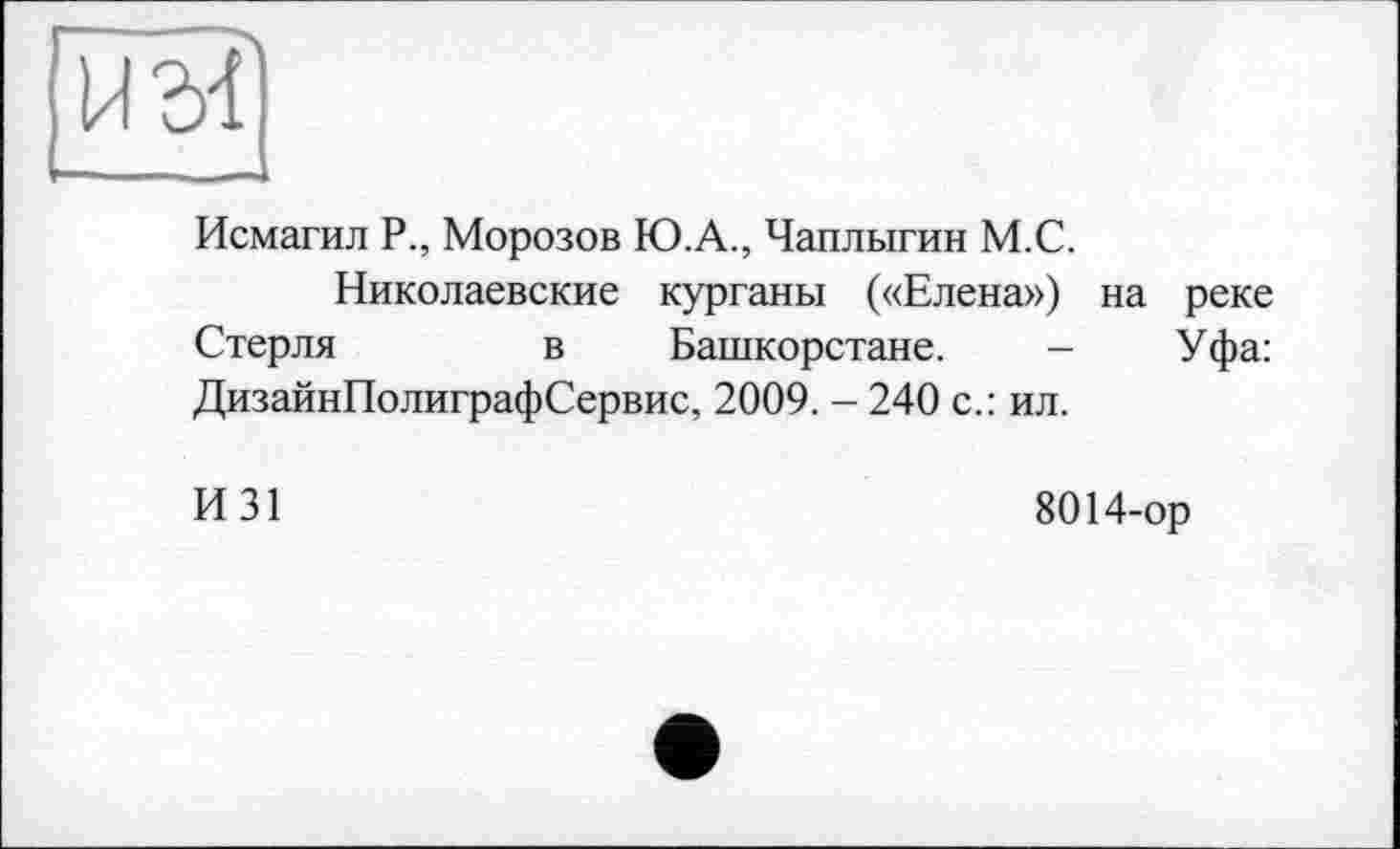 ﻿Исмагил Р., Морозов Ю.А., Чаплыгин М.С.
Николаевские курганы («Елена») на реке Стерли	в Башкорстане. - Уфа:
ДизайнПолиграфСервис, 2009. - 240 с.: ил.
И31
8014-ор